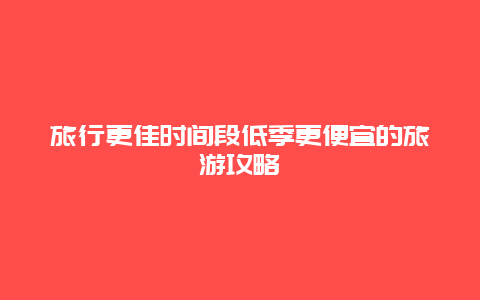 旅行更佳時(shí)間段低季更便宜的旅游攻略