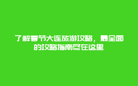 了解春節大連旅游攻略，最全面的攻略指南盡在這里