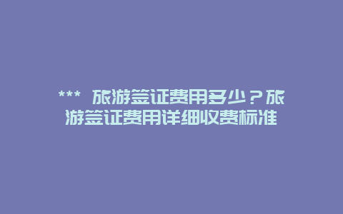 *** 旅游簽證費用多少？旅游簽證費用詳細收費標準