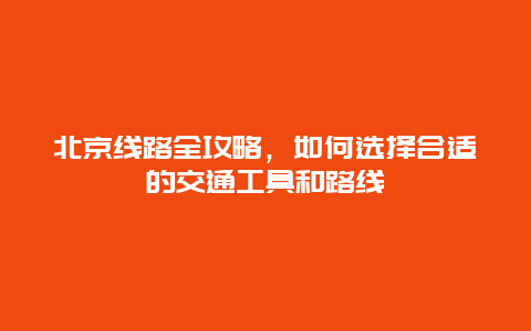 北京線路全攻略，如何選擇合適的交通工具和路線