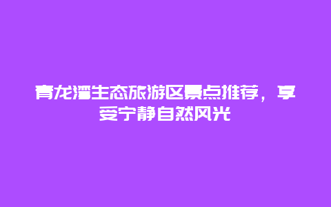 青龍灣生態(tài)旅游區(qū)景點推薦，享受寧靜自然風光