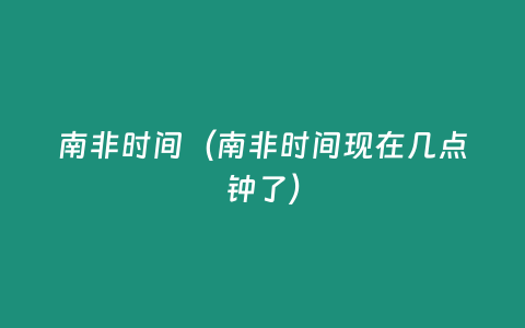 南非時間（南非時間現在幾點鐘了）