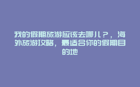 我的假期旅游應該去哪兒？，海外旅游攻略，最適合你的假期目的地