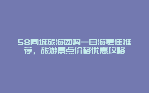 58同城旅游團購一日游更佳推薦，旅游景點價格優惠攻略
