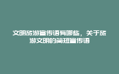 文明旅游宣傳語有哪些，關(guān)于旅游文明的簡短宣傳語