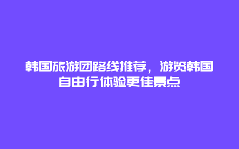 韓國旅游團路線推薦，游覽韓國自由行體驗更佳景點