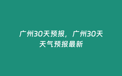 廣州30天預(yù)報(bào)，廣州30天天氣預(yù)報(bào)最新