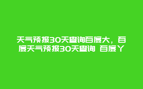 天氣預報30天查詢百度大，百度天氣預報30天查詢 百度丫