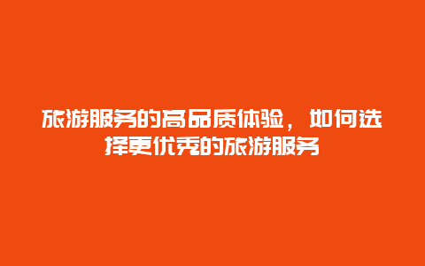 旅游服務的高品質體驗，如何選擇更優秀的旅游服務