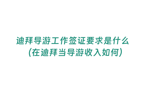 迪拜導(dǎo)游工作簽證要求是什么（在迪拜當導(dǎo)游收入如何）