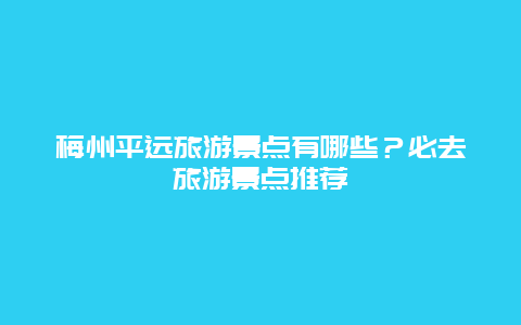 梅州平遠旅游景點有哪些？必去旅游景點推薦