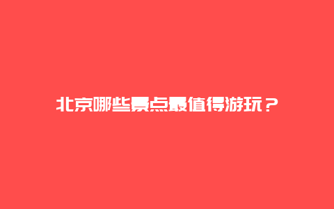 北京哪些景點最值得游玩？