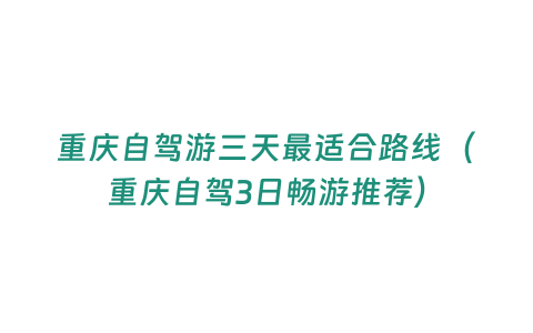 重慶自駕游三天最適合路線（重慶自駕3日暢游推薦）