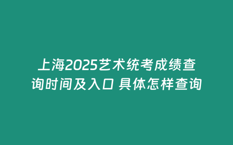 上海2025藝術統考成績查詢時間及入口 具體怎樣查詢