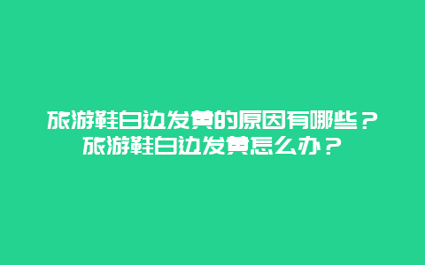 旅游鞋白邊發黃的原因有哪些？旅游鞋白邊發黃怎么辦？