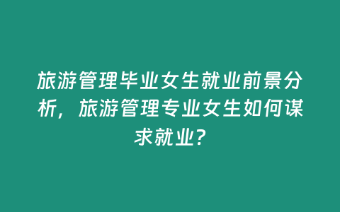 旅游管理畢業女生就業前景分析，旅游管理專業女生如何謀求就業？