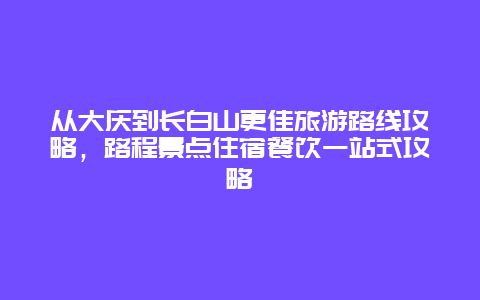 從大慶到長白山更佳旅游路線攻略，路程景點住宿餐飲一站式攻略
