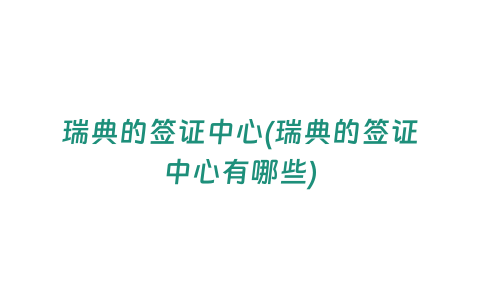 瑞典的簽證中心(瑞典的簽證中心有哪些)