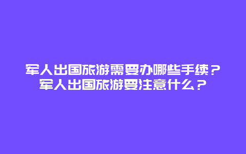 軍人出國旅游需要辦哪些手續？軍人出國旅游要注意什么？