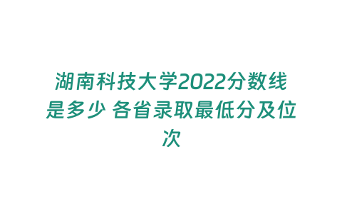 湖南科技大學(xué)2022分?jǐn)?shù)線是多少 各省錄取最低分及位次