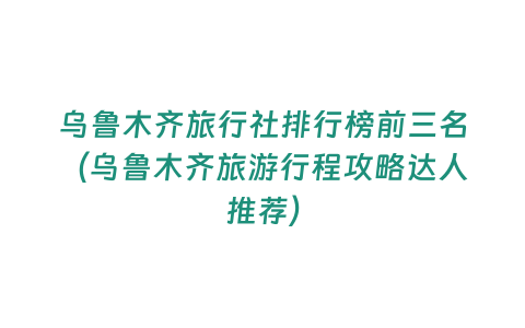 烏魯木齊旅行社排行榜前三名（烏魯木齊旅游行程攻略達人推薦）