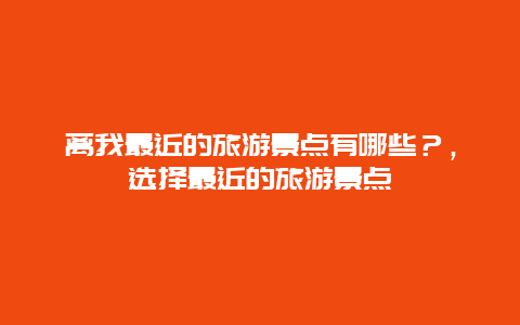 離我最近的旅游景點有哪些？，選擇最近的旅游景點