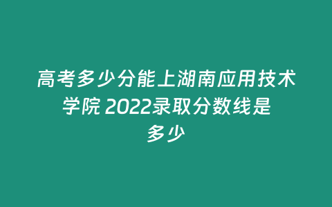 高考多少分能上湖南應(yīng)用技術(shù)學(xué)院 2022錄取分?jǐn)?shù)線是多少
