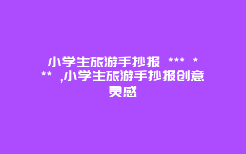 小學生旅游手抄報 *** *** ,小學生旅游手抄報創意靈感