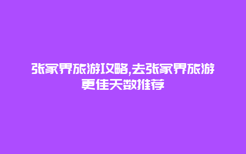 張家界旅游攻略,去張家界旅游更佳天數推薦