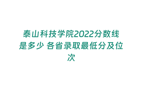 泰山科技學(xué)院2022分?jǐn)?shù)線是多少 各省錄取最低分及位次