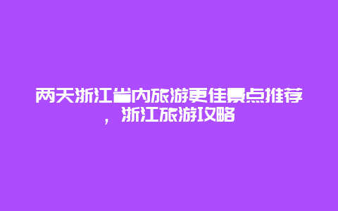 兩天浙江省內旅游更佳景點推薦，浙江旅游攻略