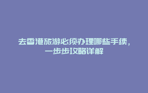 去香港旅游必須辦理哪些手續，一步步攻略詳解