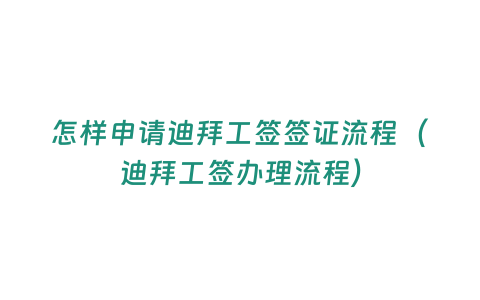 怎樣申請迪拜工簽簽證流程（迪拜工簽辦理流程）