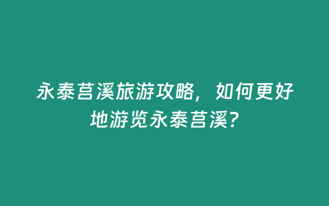 永泰莒溪旅游攻略，如何更好地游覽永泰莒溪？