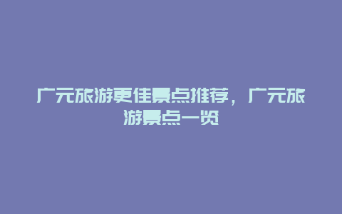 廣元旅游更佳景點推薦，廣元旅游景點一覽