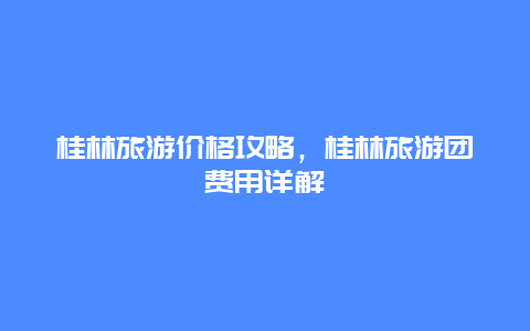 桂林旅游價格攻略，桂林旅游團費用詳解